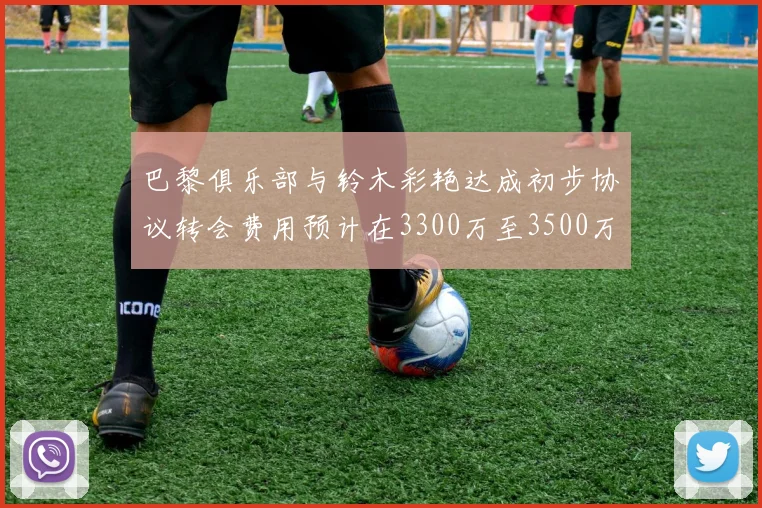 巴黎俱乐部与铃木彩艳达成初步协议转会费用预计在3300万至3500万欧元之间